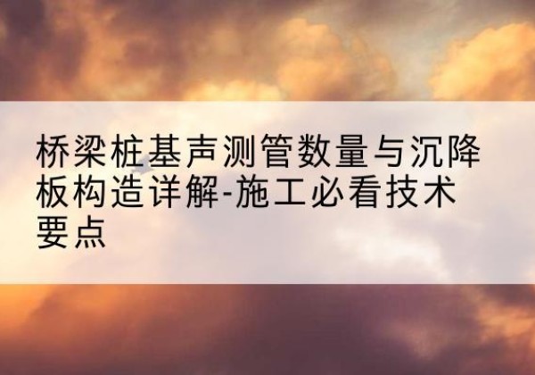 磁县桩基需要预埋几根声测管？-桥梁桩基声测管数量与沉降板构造详解-施工必看技术要点